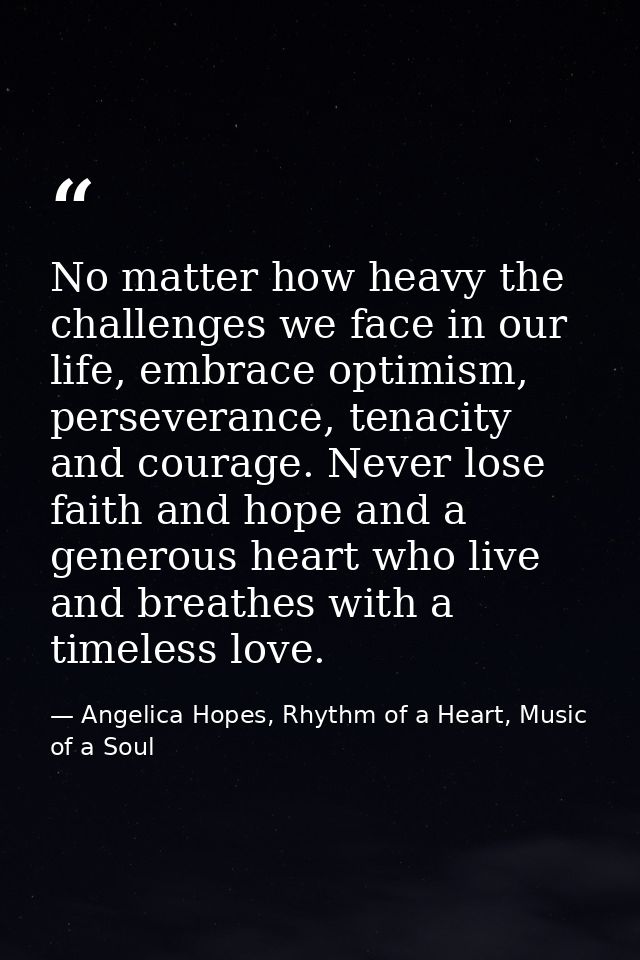 No matter how heavy the challenges we face in our life, embrace optimism, perseverance, tenacity and courage. Never lose — Angelica Hopes, Rhythm of a Heart, Music of a Soul