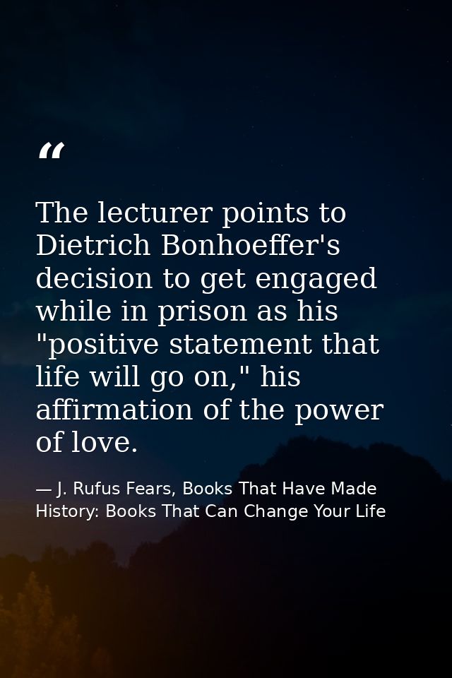 The lecturer points to Dietrich Bonhoeffer's decision to get engaged while in prison as his "positive statement that lif — J. Rufus Fears, Books That Have Made History: Books That Can Change Your Life