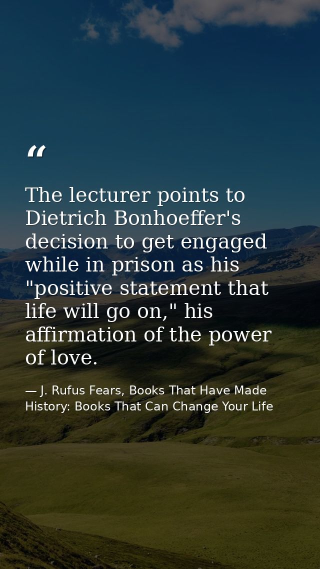 The lecturer points to Dietrich Bonhoeffer's decision to get engaged while in prison as his "positive statement that lif — J. Rufus Fears, Books That Have Made History: Books That Can Change Your Life