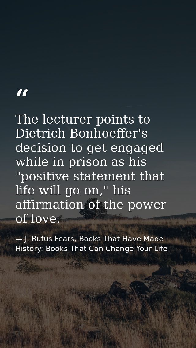 The lecturer points to Dietrich Bonhoeffer's decision to get engaged while in prison as his "positive statement that lif — J. Rufus Fears, Books That Have Made History: Books That Can Change Your Life