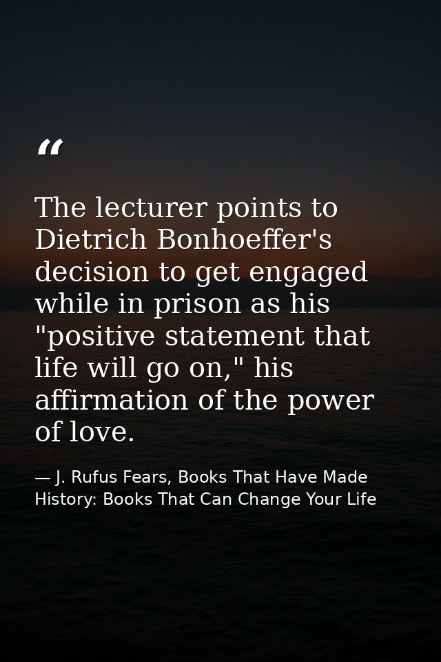 The lecturer points to Dietrich Bonhoeffer's decision to get engaged while in prison as his "positive statement that lif — J. Rufus Fears, Books That Have Made History: Books That Can Change Your Life