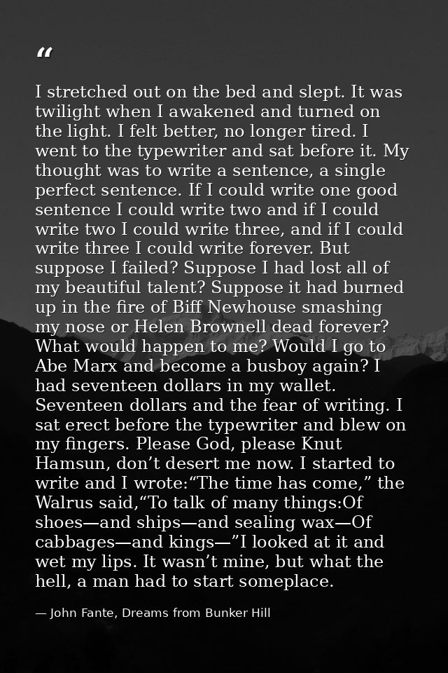 I stretched out on the bed and slept. It was twilight when I awakened and turned on the light. I felt better, no longer  — John Fante, Dreams from Bunker Hill