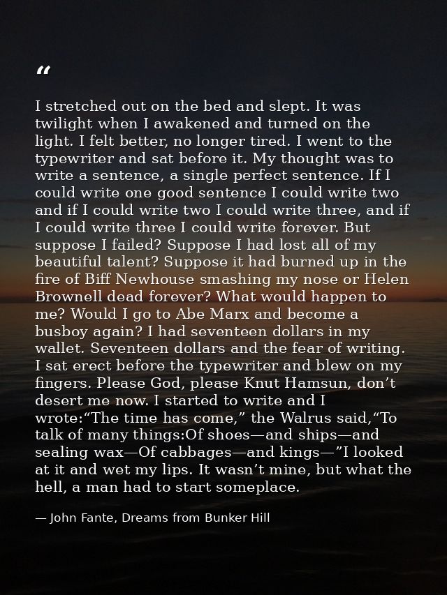 I stretched out on the bed and slept. It was twilight when I awakened and turned on the light. I felt better, no longer  — John Fante, Dreams from Bunker Hill