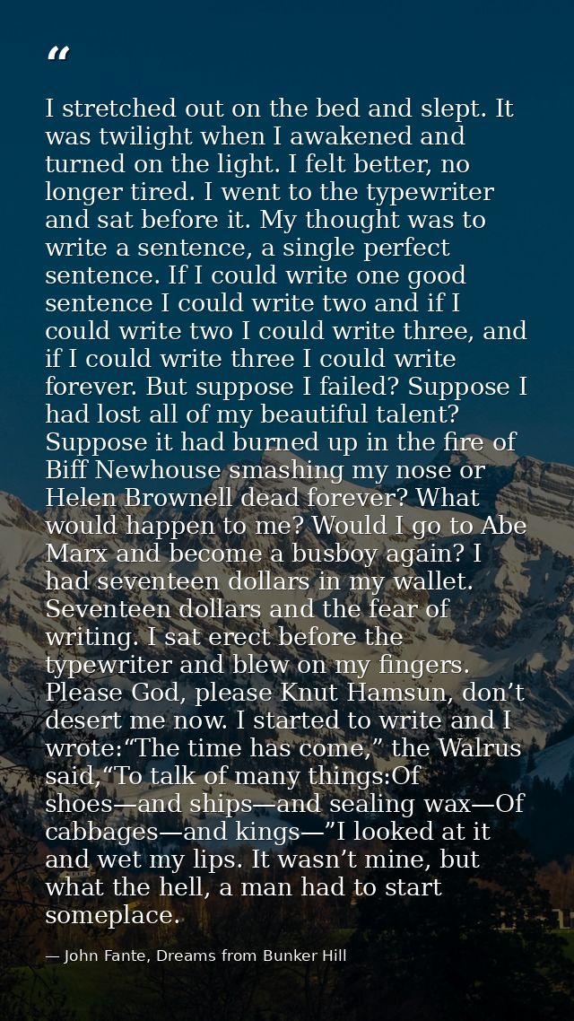 I stretched out on the bed and slept. It was twilight when I awakened and turned on the light. I felt better, no longer  — John Fante, Dreams from Bunker Hill