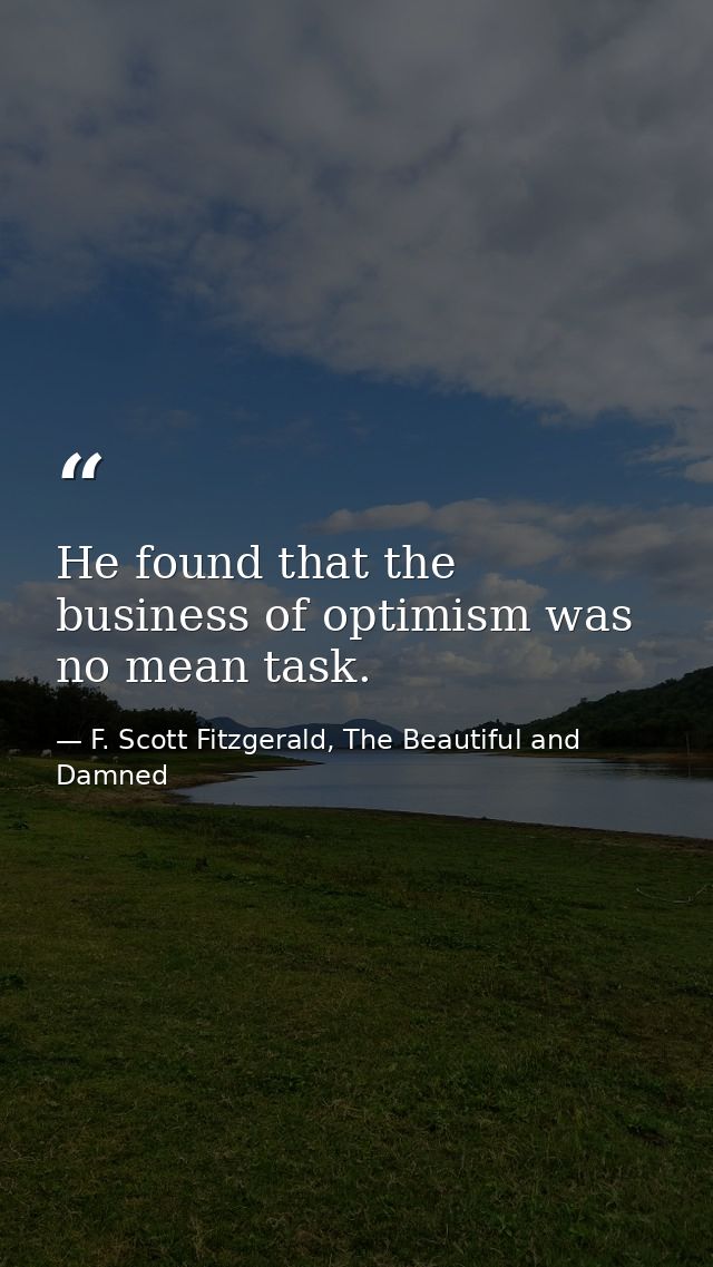 He found that the business of optimism was no mean task. — F. Scott Fitzgerald, The Beautiful and Damned