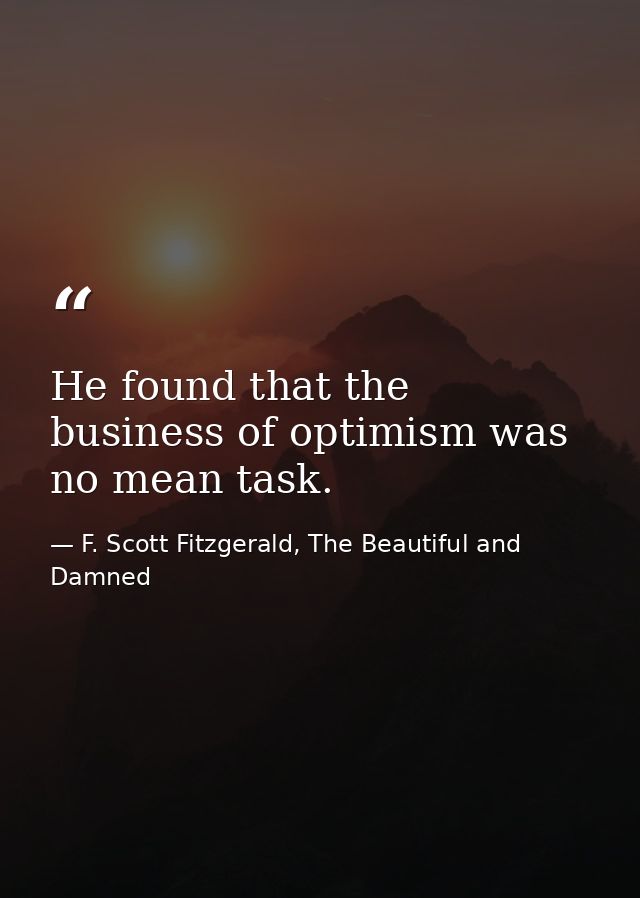 He found that the business of optimism was no mean task. — F. Scott Fitzgerald, The Beautiful and Damned