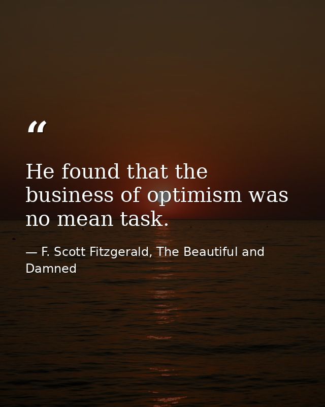 He found that the business of optimism was no mean task. — F. Scott Fitzgerald, The Beautiful and Damned