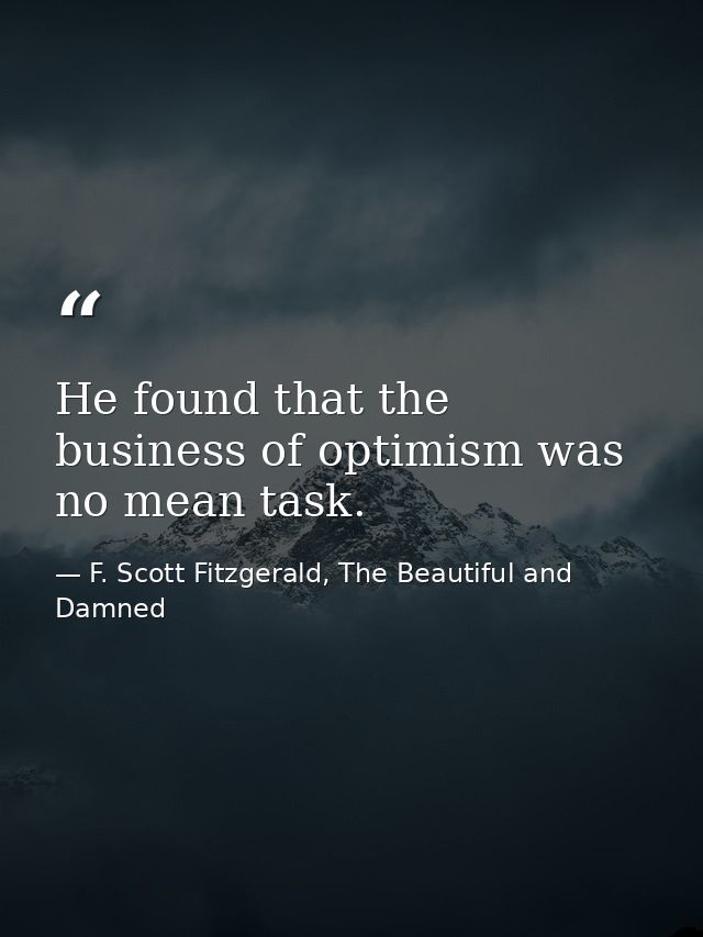He found that the business of optimism was no mean task. — F. Scott Fitzgerald, The Beautiful and Damned