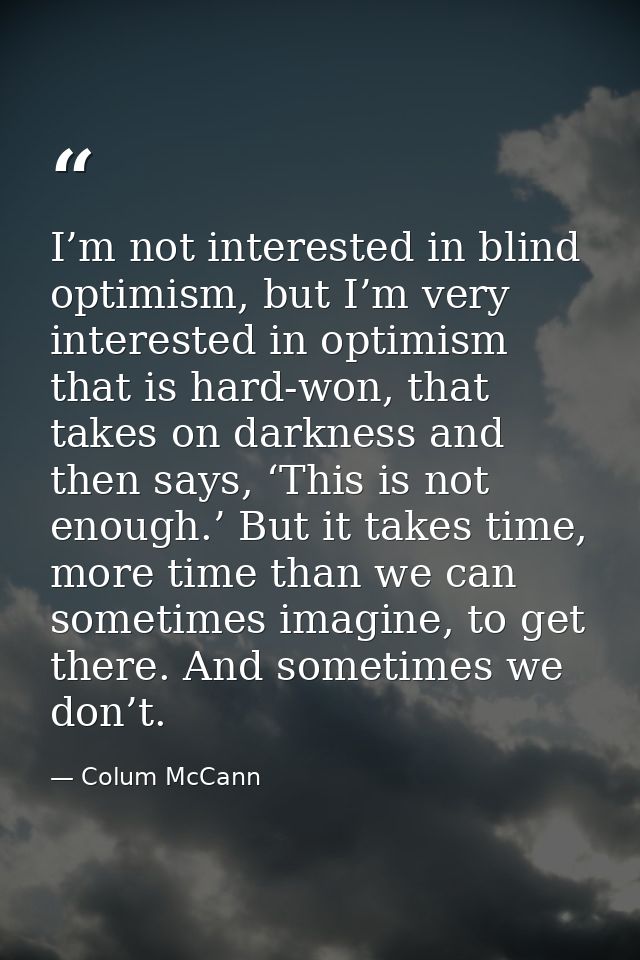 I’m not interested in blind optimism, but I’m very interested in optimism that is hard-won, that takes on darkness and t — Colum McCann