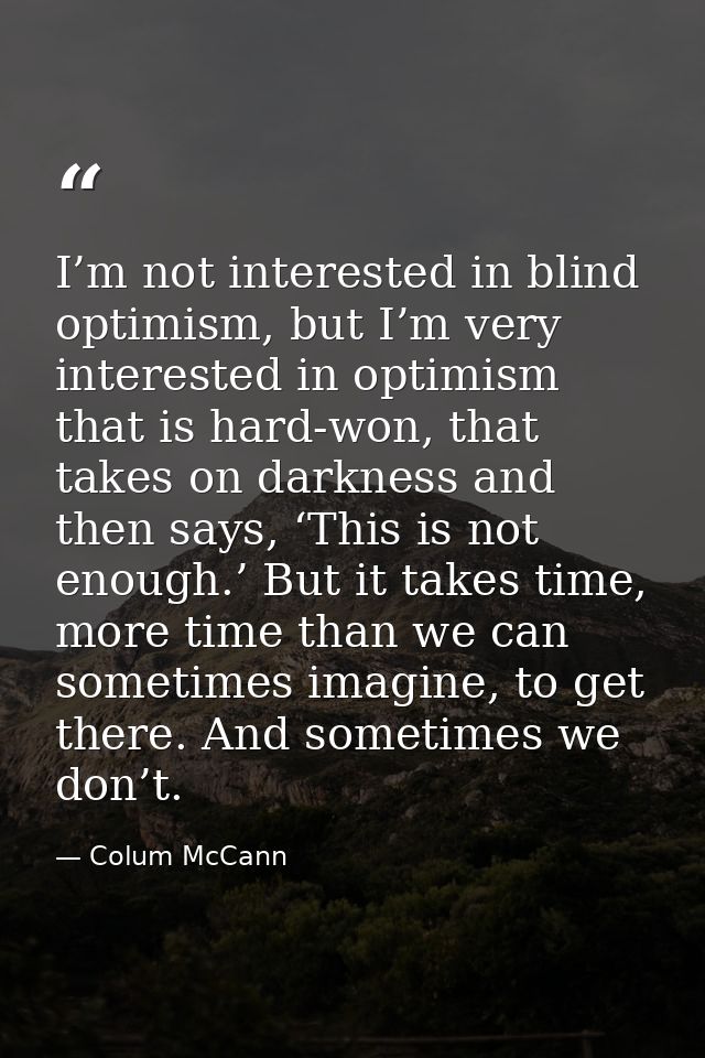 I’m not interested in blind optimism, but I’m very interested in optimism that is hard-won, that takes on darkness and t — Colum McCann