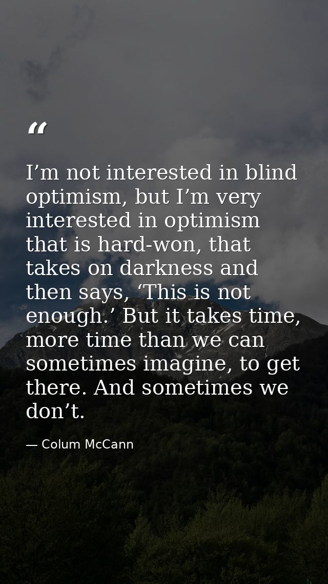 I’m not interested in blind optimism, but I’m very interested in optimism that is hard-won, that takes on darkness and t — Colum McCann