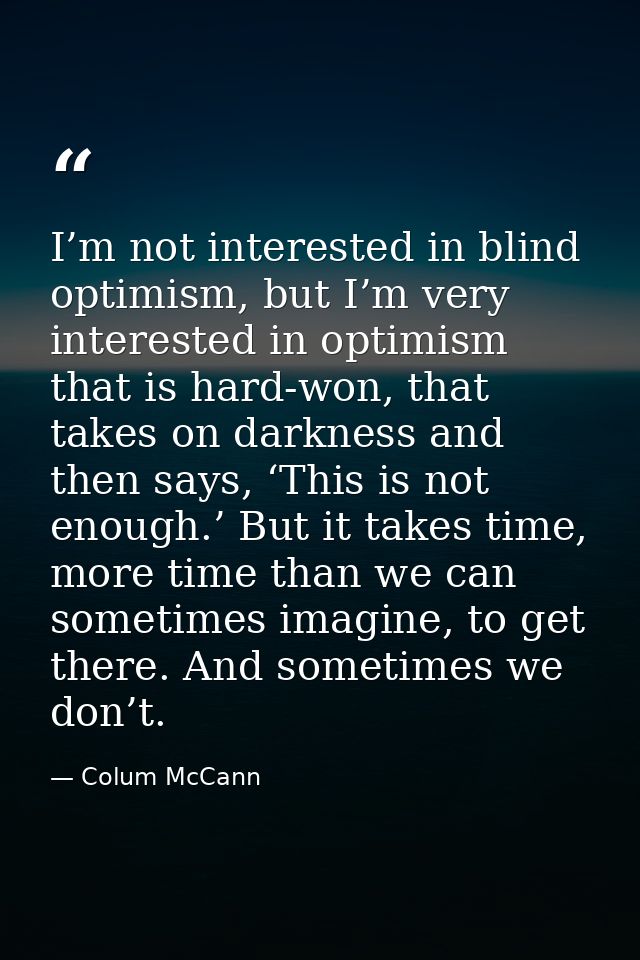 I’m not interested in blind optimism, but I’m very interested in optimism that is hard-won, that takes on darkness and t — Colum McCann