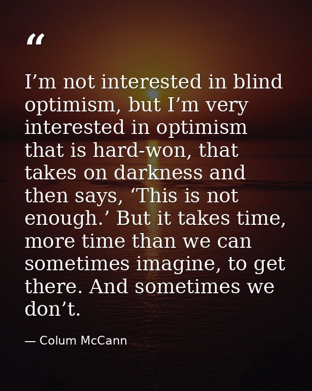I’m not interested in blind optimism, but I’m very interested in optimism that is hard-won, that takes on darkness and t — Colum McCann