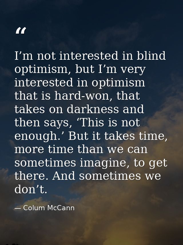 I’m not interested in blind optimism, but I’m very interested in optimism that is hard-won, that takes on darkness and t — Colum McCann