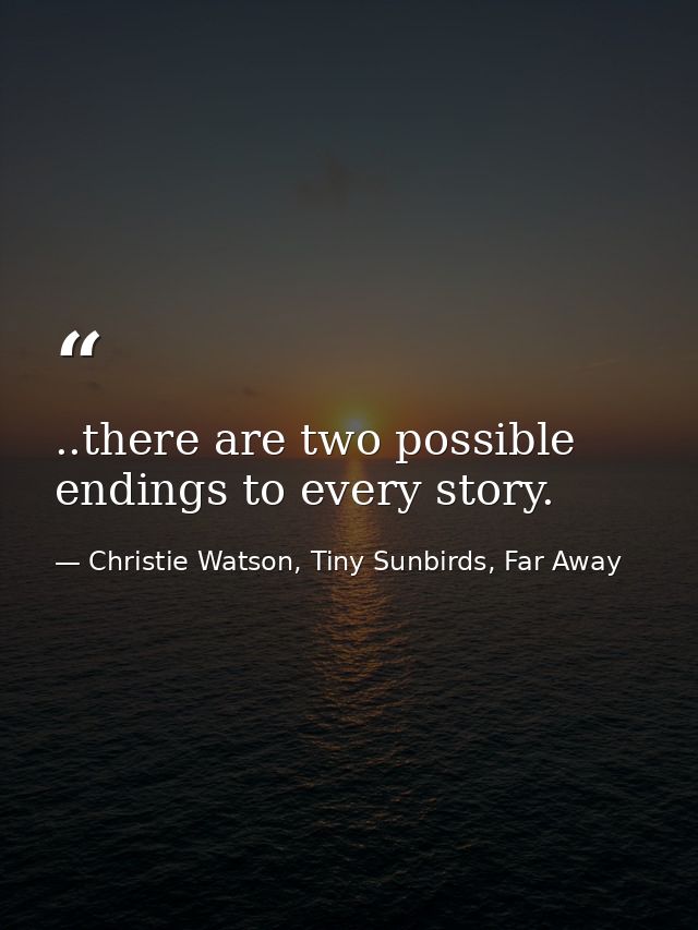 ..there are two possible endings to every story. — Christie Watson, Tiny Sunbirds, Far Away