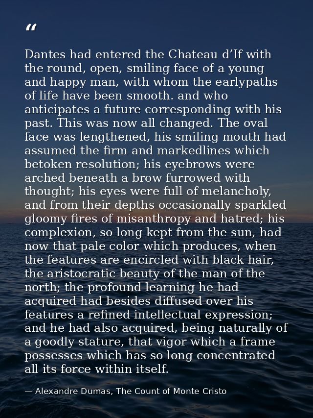 Dantes had entered the Chateau d’If with the round, open, smiling face of a young and happy man, with whom the earlypath — Alexandre Dumas, The Count of Monte Cristo