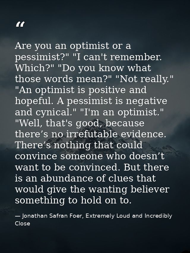 Are you an optimist or a pessimist?" "I can't remember. Which?" "Do you know what those words mean?" "Not really." "An o — Jonathan Safran Foer, Extremely Loud and Incredibly Close