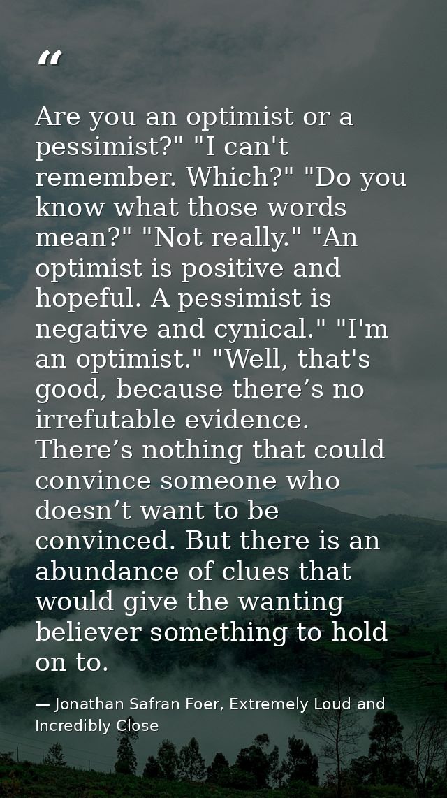 Are you an optimist or a pessimist?" "I can't remember. Which?" "Do you know what those words mean?" "Not really." "An o — Jonathan Safran Foer, Extremely Loud and Incredibly Close