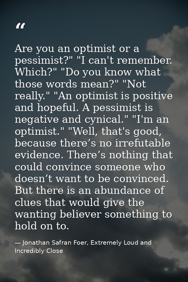 Are you an optimist or a pessimist?" "I can't remember. Which?" "Do you know what those words mean?" "Not really." "An o — Jonathan Safran Foer, Extremely Loud and Incredibly Close