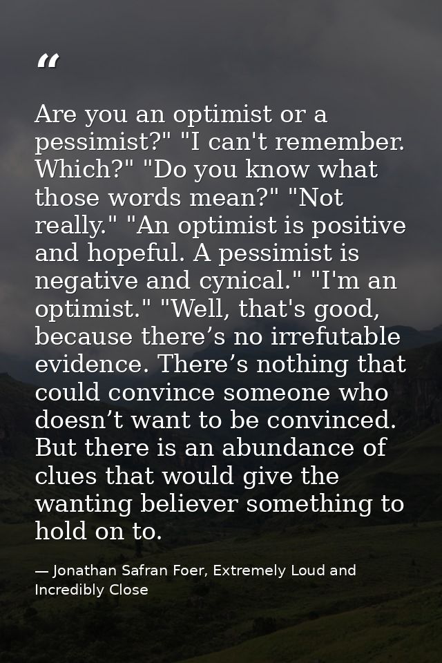 Are you an optimist or a pessimist?" "I can't remember. Which?" "Do you know what those words mean?" "Not really." "An o — Jonathan Safran Foer, Extremely Loud and Incredibly Close