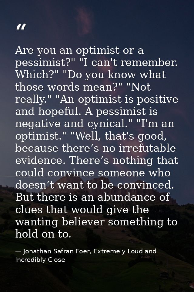 Are you an optimist or a pessimist?" "I can't remember. Which?" "Do you know what those words mean?" "Not really." "An o — Jonathan Safran Foer, Extremely Loud and Incredibly Close