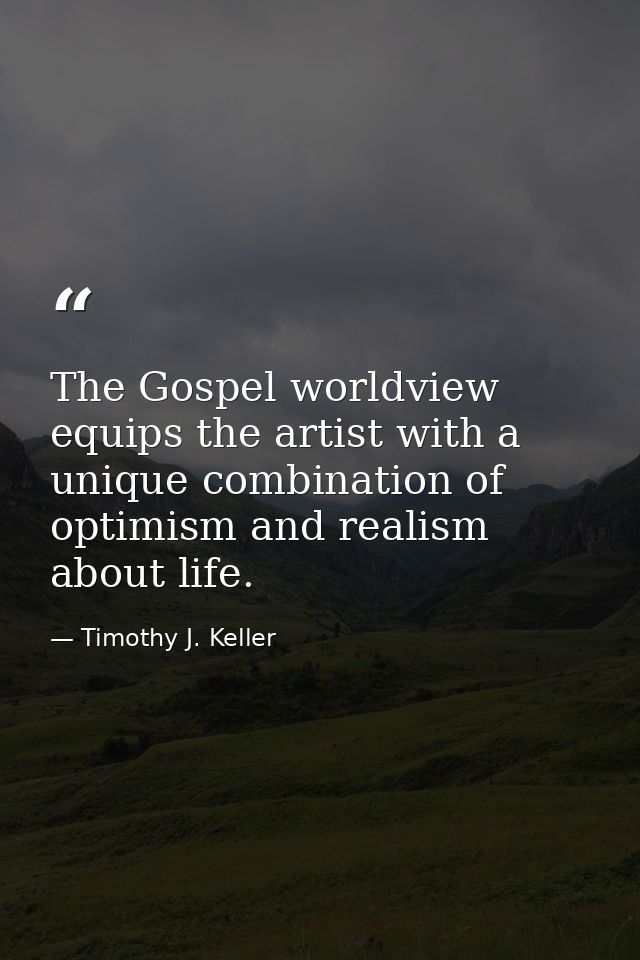 The Gospel worldview equips the artist with a unique combination of optimism and realism about life. — Timothy J. Keller