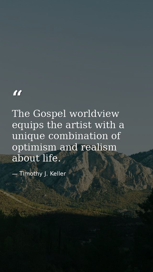 The Gospel worldview equips the artist with a unique combination of optimism and realism about life. — Timothy J. Keller