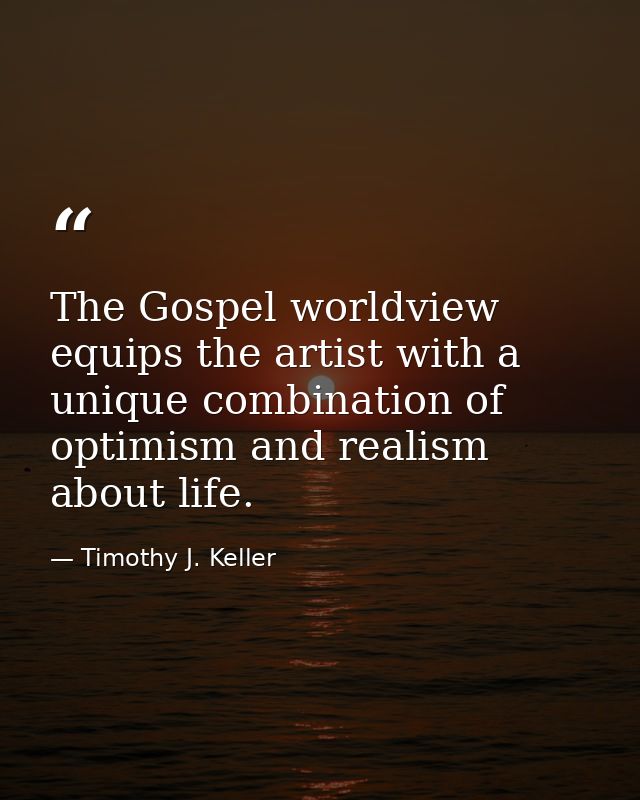 The Gospel worldview equips the artist with a unique combination of optimism and realism about life. — Timothy J. Keller
