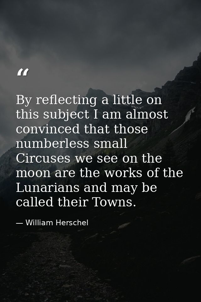 By reflecting a little on this subject I am almost convinced that those numberless small Circuses we see on the moon are — William Herschel