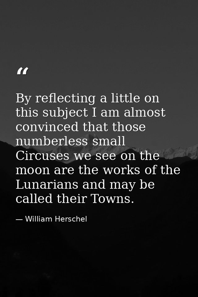 By reflecting a little on this subject I am almost convinced that those numberless small Circuses we see on the moon are — William Herschel