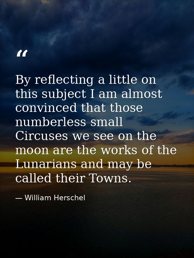 By reflecting a little on this subject I am almost convinced that those numberless small Circuses we see on the moon are — William Herschel