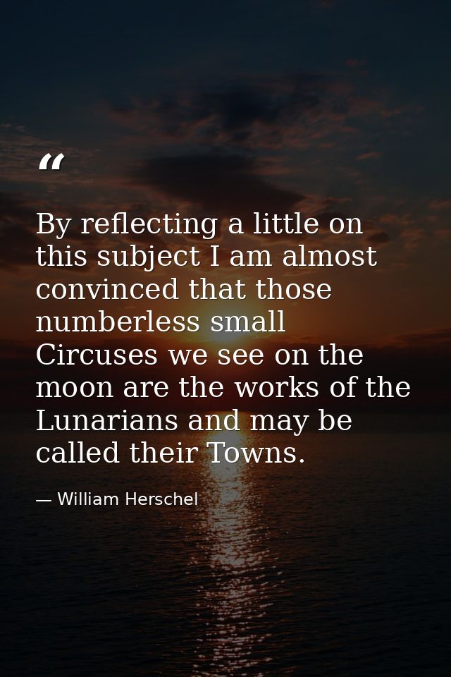 By reflecting a little on this subject I am almost convinced that those numberless small Circuses we see on the moon are — William Herschel