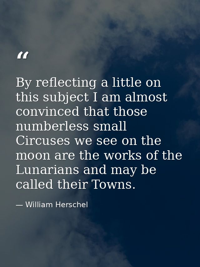 By reflecting a little on this subject I am almost convinced that those numberless small Circuses we see on the moon are — William Herschel