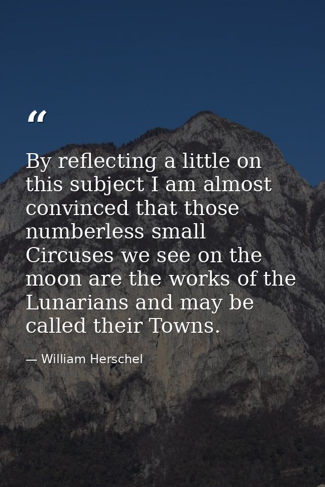 By reflecting a little on this subject I am almost convinced that those numberless small Circuses we see on the moon are — William Herschel