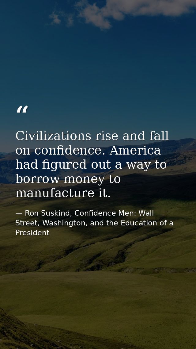 Civilizations rise and fall on confidence. America had figured out a way to borrow money to manufacture it. — Ron Suskind, Confidence Men: Wall Street, Washington, and the Education of a President