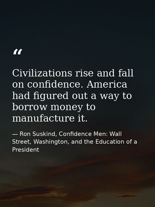 Civilizations rise and fall on confidence. America had figured out a way to borrow money to manufacture it. — Ron Suskind, Confidence Men: Wall Street, Washington, and the Education of a President