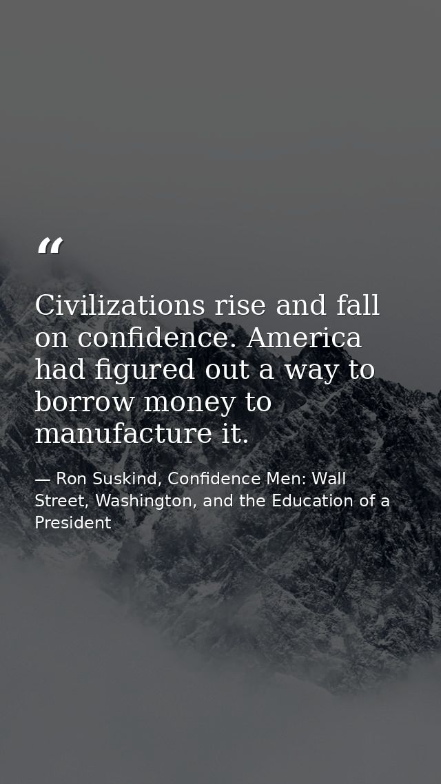 Civilizations rise and fall on confidence. America had figured out a way to borrow money to manufacture it. — Ron Suskind, Confidence Men: Wall Street, Washington, and the Education of a President