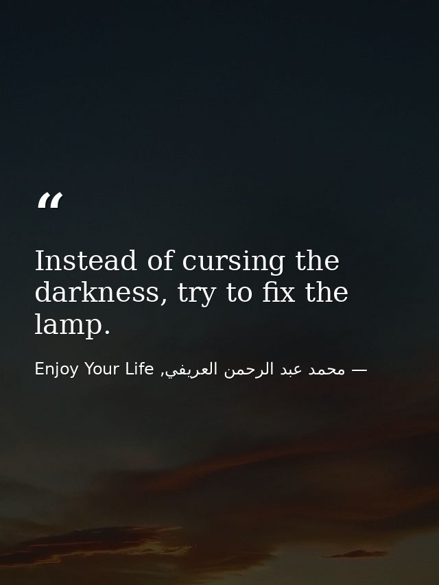 Instead of cursing the darkness, try to fix the lamp. — محمد عبد الرحمن العريفي, Enjoy Your Life