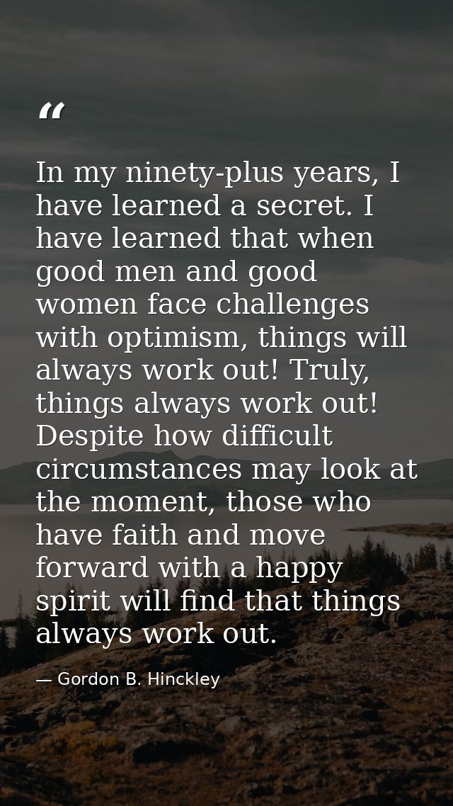 In my ninety-plus years, I have learned a secret. I have learned that when good men and good women face challenges with  — Gordon B. Hinckley