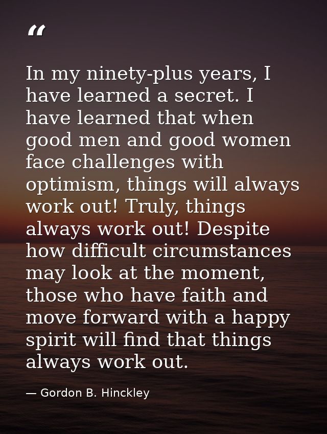 In my ninety-plus years, I have learned a secret. I have learned that when good men and good women face challenges with  — Gordon B. Hinckley