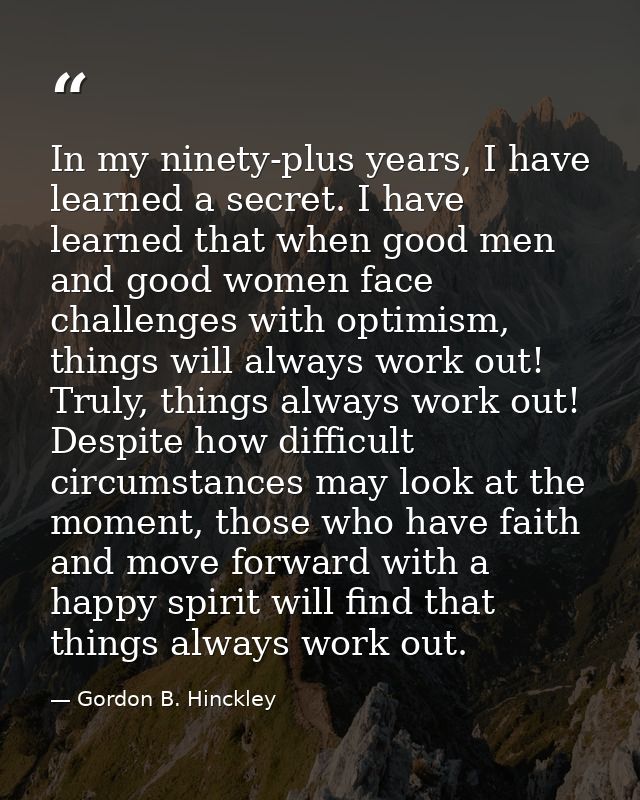 In my ninety-plus years, I have learned a secret. I have learned that when good men and good women face challenges with  — Gordon B. Hinckley