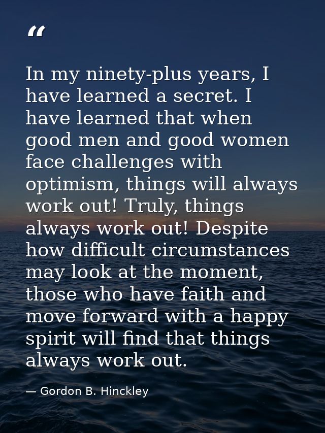 In my ninety-plus years, I have learned a secret. I have learned that when good men and good women face challenges with  — Gordon B. Hinckley
