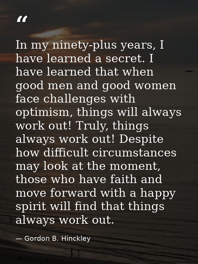 In my ninety-plus years, I have learned a secret. I have learned that when good men and good women face challenges with  — Gordon B. Hinckley