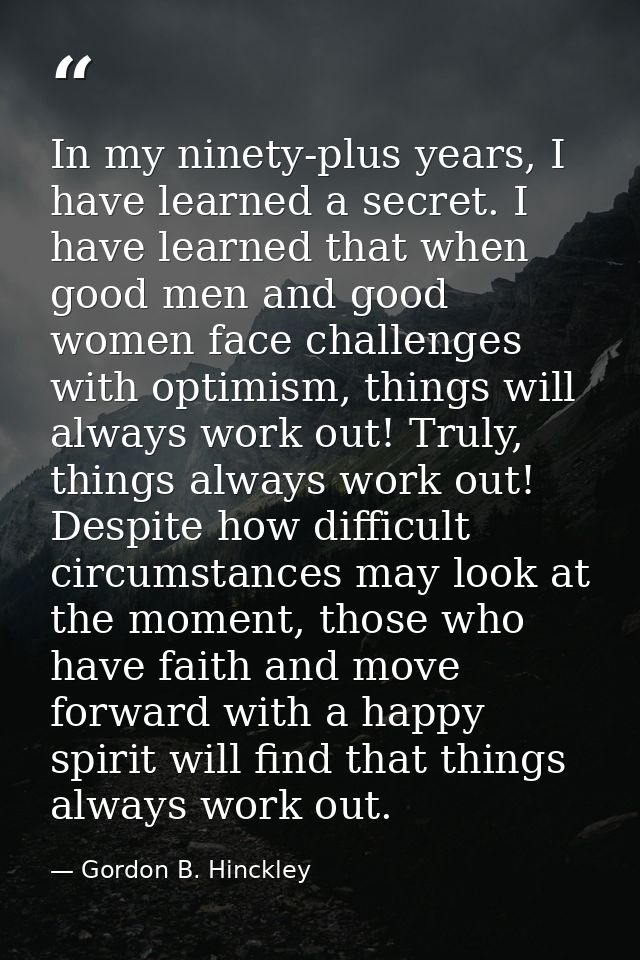 In my ninety-plus years, I have learned a secret. I have learned that when good men and good women face challenges with  — Gordon B. Hinckley