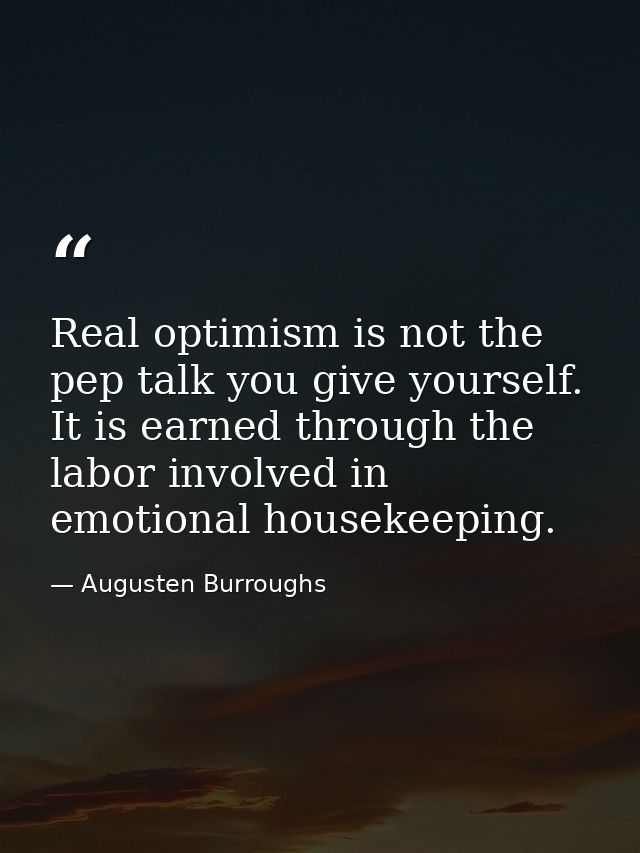 Real optimism is not the pep talk you give yourself. It is earned through the labor involved in emotional housekeeping. — Augusten Burroughs