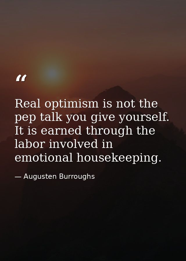 Real optimism is not the pep talk you give yourself. It is earned through the labor involved in emotional housekeeping. — Augusten Burroughs