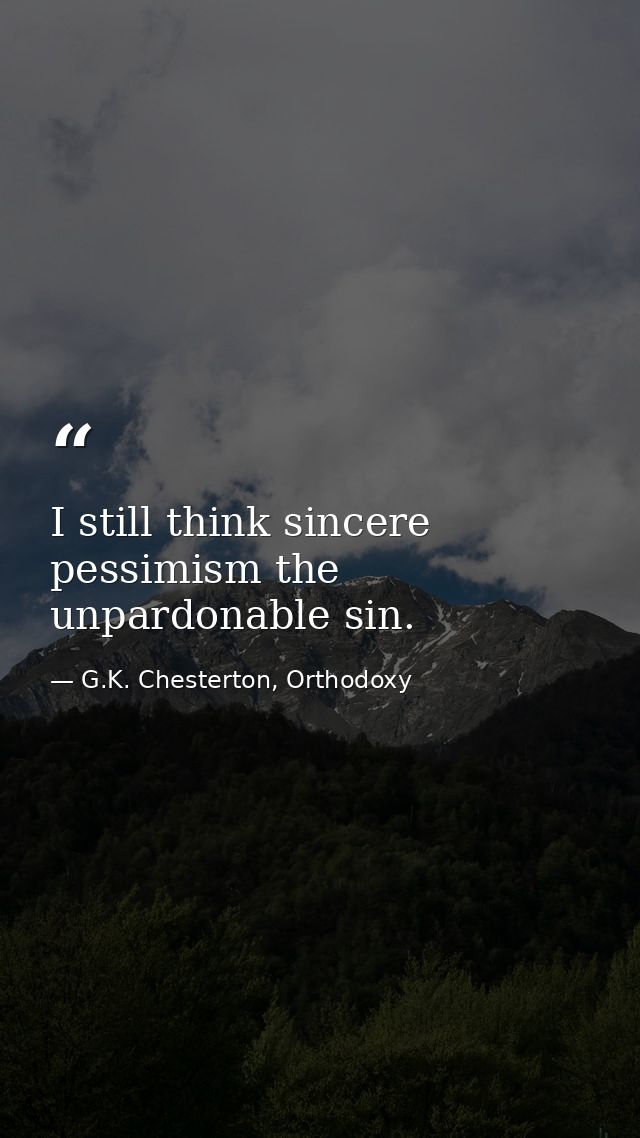 I still think sincere pessimism the unpardonable sin. — G.K. Chesterton, Orthodoxy
