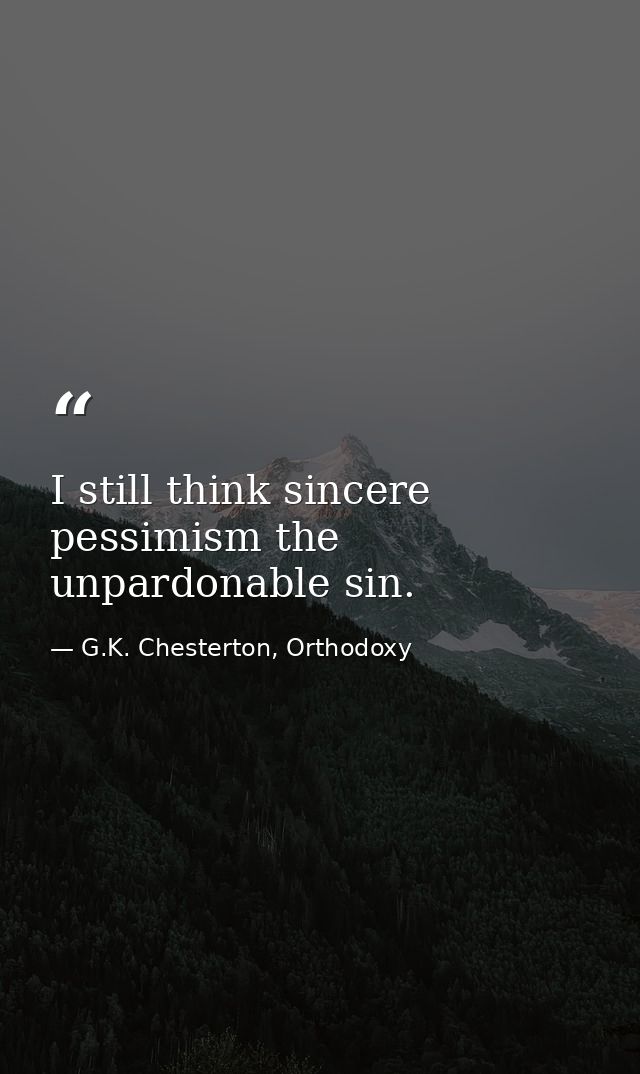 I still think sincere pessimism the unpardonable sin. — G.K. Chesterton, Orthodoxy