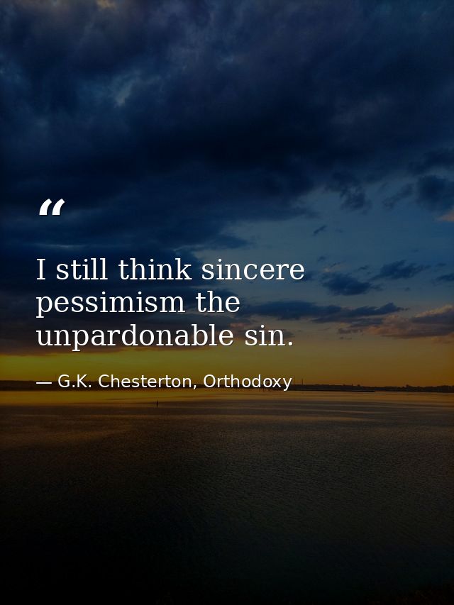 I still think sincere pessimism the unpardonable sin. — G.K. Chesterton, Orthodoxy