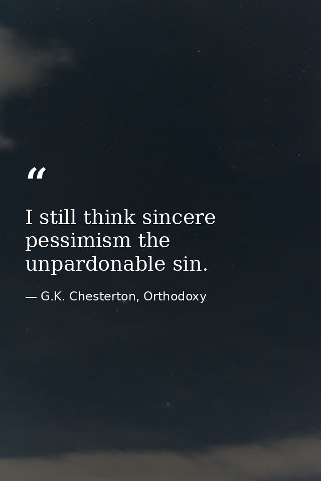 I still think sincere pessimism the unpardonable sin. — G.K. Chesterton, Orthodoxy